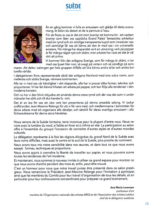 n en gng kommer vi fulla av entusiasm och gldje till detta evenemang, le Salon du dessin et de la peinture  leau.
Fr de flesta av oss r det ett stort ventyr att komma hit - ett vackert ventyr som lter oss upptcka Grand Palais fantastiska arkitektur med sin rymd och sin otroliga transparenta kupol som innesluter oss och samtidigt fr oss att knna att den r med oss i sin universella existens. Fr mnga har skapandet varit en utmaning; verk p papper r fr mnga ngot nytt och oknt, men arbetet har visat att det r vl vrt att prva.

Vi kommer frn det avlgsna Sverige, som fr mnga r oknt, vi tar med oss ljuset frn norr, s svagt p vintern och s ondligt p sommaren. Att delta i salongen ger hela gruppen tillflle att lra knna andra stilar och andra kulturella vrldar.
I delegationen finns representerade svl det avlgsna Norrland med sina svra namn, som mellersta och sdra Sverige, nrmare kontinenten.
Alla tar vi med oss vr knslighet i vrt skapande, alla har vi provat olika former, tekniker och proportioner. Vi har lrt knna friheten att arbeta p papper, och kan flja alla tendenser i den moderna konsten.
Och nu har vi ter blivit inbjudna att anvnda denna stora rymd och dr visa det som vi under mnader har skt och till slut kanske funnit.

Det r en ra fr oss att vra verk kan presenteras p denna ansedda salong. Vi tackar ordfranden Jean-Maxime Relange fr att vi fr vara med, och medlemmarna i kommittn fr deras arbete med att organisera alla detaljer, och srskilt fr deras ovanliga entusiasm i alla frberedelserna fr denna stora hndelse.